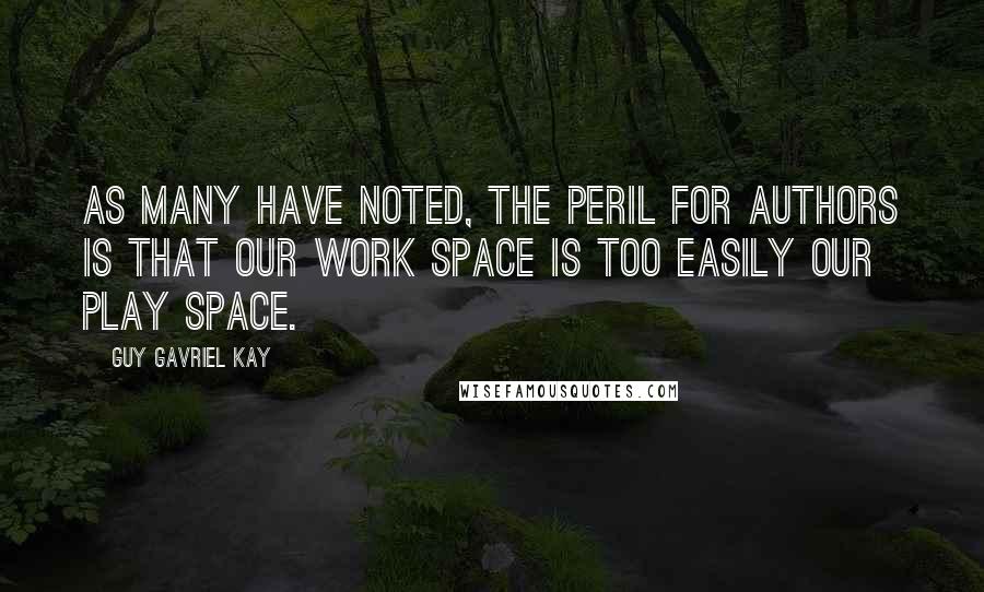 Guy Gavriel Kay Quotes: As many have noted, the peril for authors is that our work space is too easily our play space.