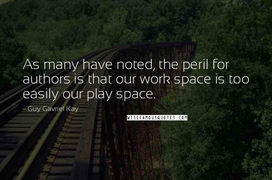 Guy Gavriel Kay Quotes: As many have noted, the peril for authors is that our work space is too easily our play space.