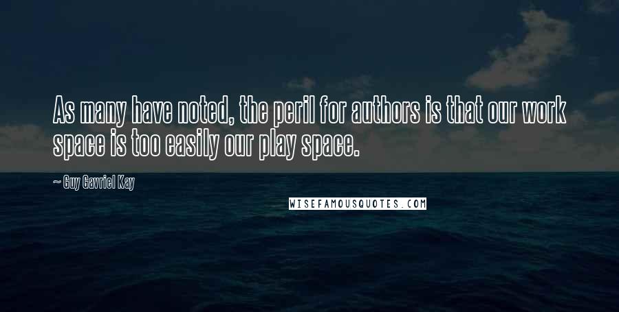 Guy Gavriel Kay Quotes: As many have noted, the peril for authors is that our work space is too easily our play space.