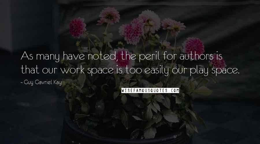 Guy Gavriel Kay Quotes: As many have noted, the peril for authors is that our work space is too easily our play space.