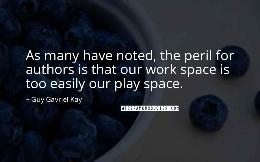 Guy Gavriel Kay Quotes: As many have noted, the peril for authors is that our work space is too easily our play space.