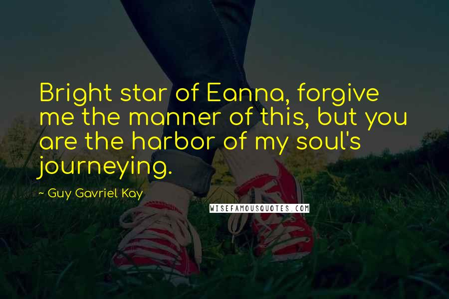 Guy Gavriel Kay Quotes: Bright star of Eanna, forgive me the manner of this, but you are the harbor of my soul's journeying.