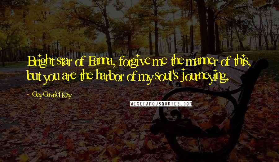 Guy Gavriel Kay Quotes: Bright star of Eanna, forgive me the manner of this, but you are the harbor of my soul's journeying.