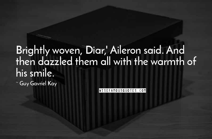Guy Gavriel Kay Quotes: Brightly woven, Diar,' Aileron said. And then dazzled them all with the warmth of his smile.