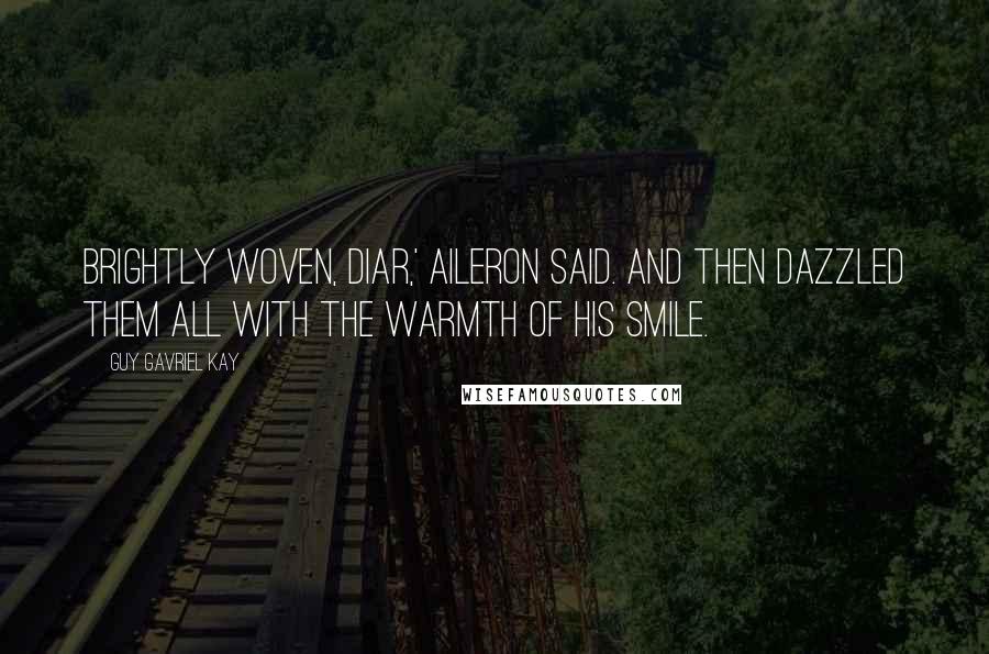 Guy Gavriel Kay Quotes: Brightly woven, Diar,' Aileron said. And then dazzled them all with the warmth of his smile.