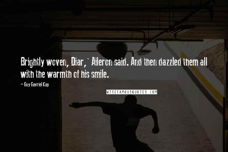 Guy Gavriel Kay Quotes: Brightly woven, Diar,' Aileron said. And then dazzled them all with the warmth of his smile.