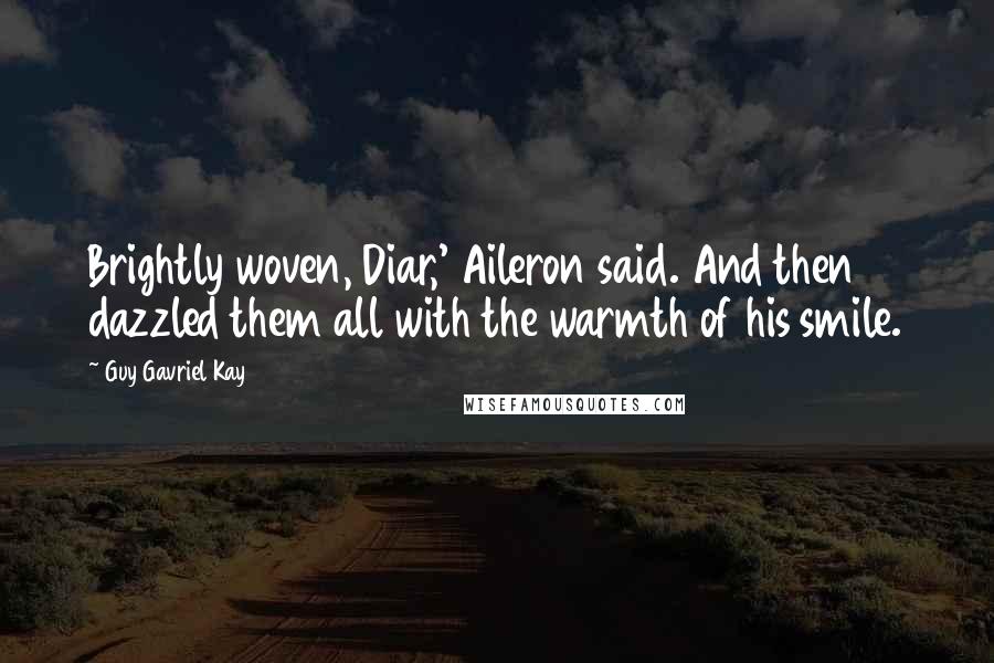 Guy Gavriel Kay Quotes: Brightly woven, Diar,' Aileron said. And then dazzled them all with the warmth of his smile.