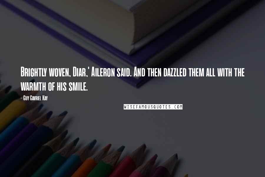 Guy Gavriel Kay Quotes: Brightly woven, Diar,' Aileron said. And then dazzled them all with the warmth of his smile.