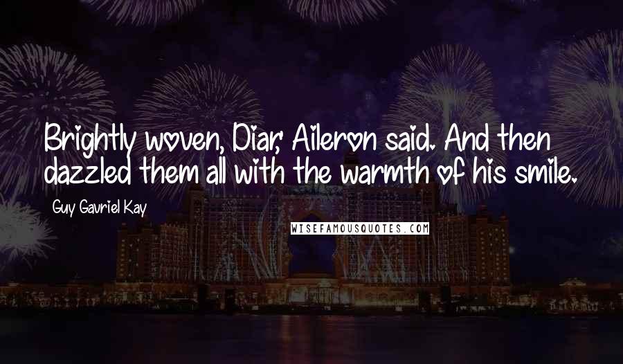 Guy Gavriel Kay Quotes: Brightly woven, Diar,' Aileron said. And then dazzled them all with the warmth of his smile.
