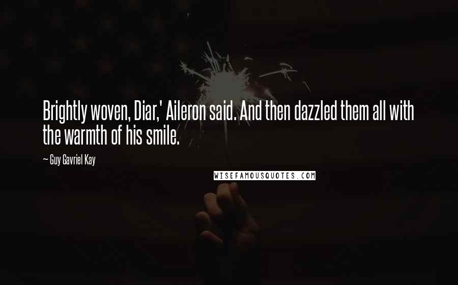 Guy Gavriel Kay Quotes: Brightly woven, Diar,' Aileron said. And then dazzled them all with the warmth of his smile.