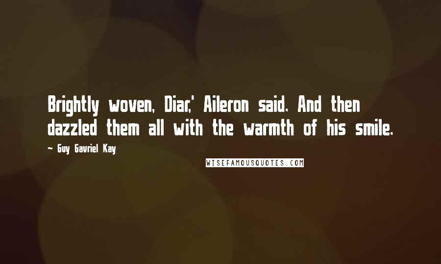 Guy Gavriel Kay Quotes: Brightly woven, Diar,' Aileron said. And then dazzled them all with the warmth of his smile.