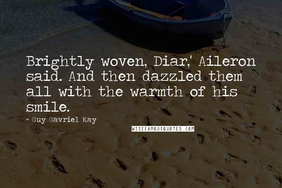 Guy Gavriel Kay Quotes: Brightly woven, Diar,' Aileron said. And then dazzled them all with the warmth of his smile.