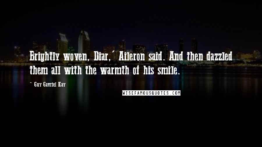 Guy Gavriel Kay Quotes: Brightly woven, Diar,' Aileron said. And then dazzled them all with the warmth of his smile.