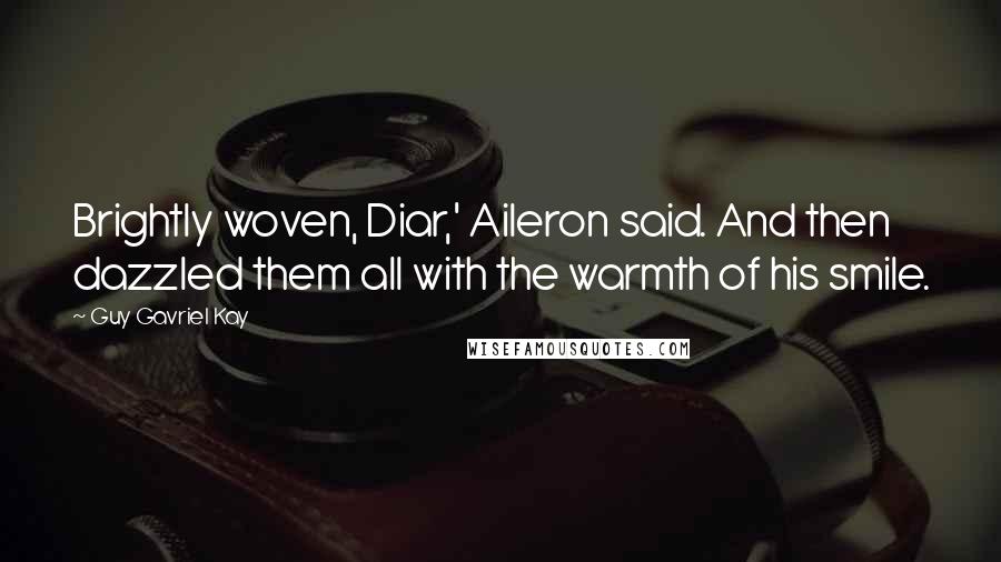 Guy Gavriel Kay Quotes: Brightly woven, Diar,' Aileron said. And then dazzled them all with the warmth of his smile.