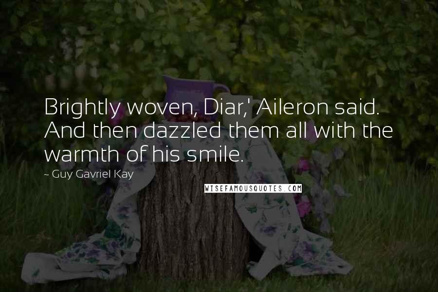 Guy Gavriel Kay Quotes: Brightly woven, Diar,' Aileron said. And then dazzled them all with the warmth of his smile.