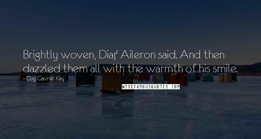 Guy Gavriel Kay Quotes: Brightly woven, Diar,' Aileron said. And then dazzled them all with the warmth of his smile.
