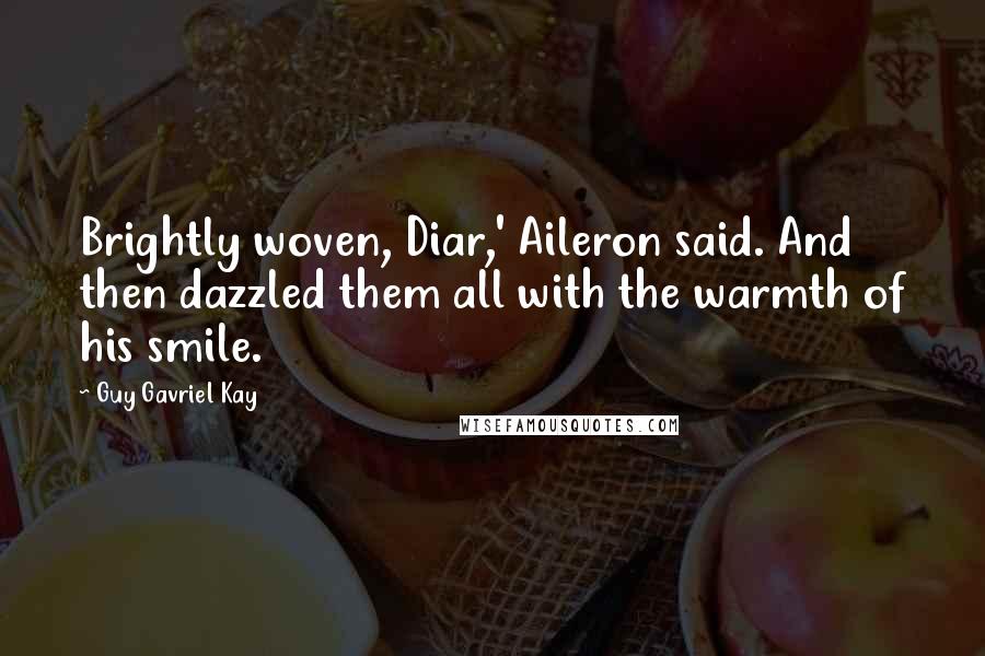 Guy Gavriel Kay Quotes: Brightly woven, Diar,' Aileron said. And then dazzled them all with the warmth of his smile.