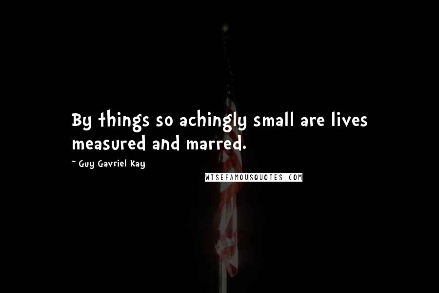 Guy Gavriel Kay Quotes: By things so achingly small are lives measured and marred.
