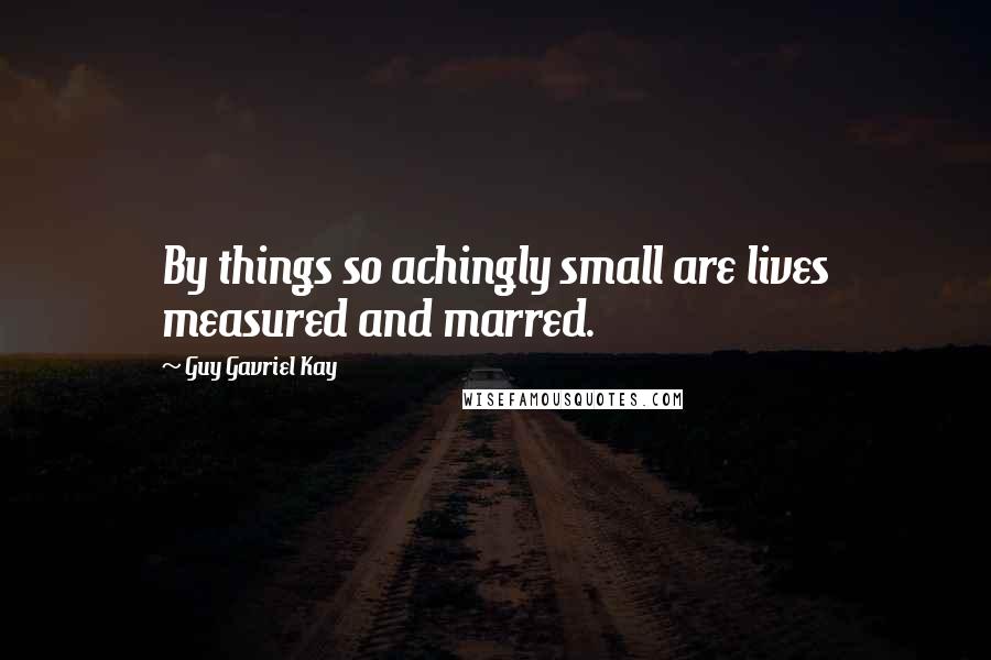 Guy Gavriel Kay Quotes: By things so achingly small are lives measured and marred.