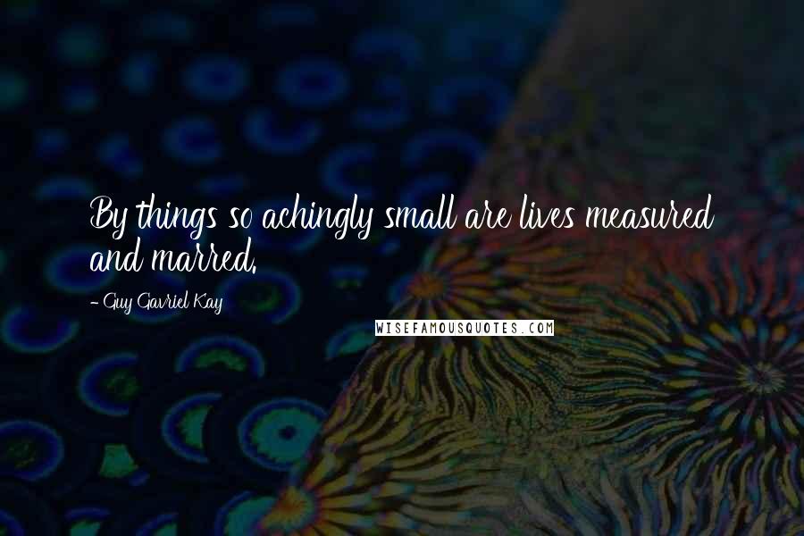 Guy Gavriel Kay Quotes: By things so achingly small are lives measured and marred.