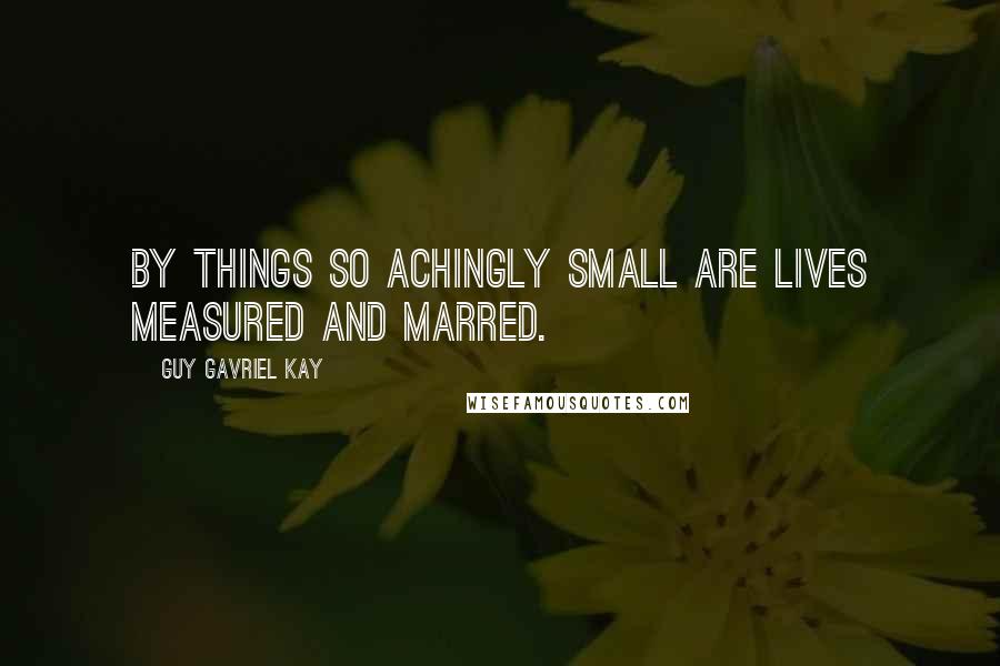Guy Gavriel Kay Quotes: By things so achingly small are lives measured and marred.