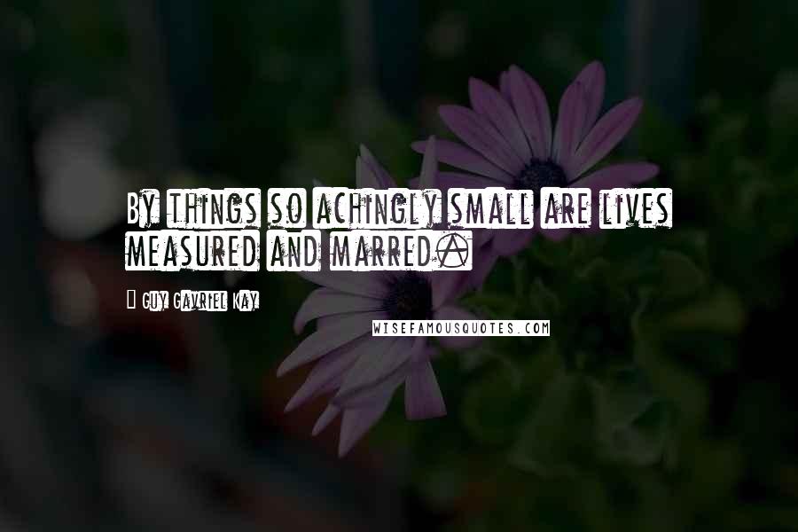 Guy Gavriel Kay Quotes: By things so achingly small are lives measured and marred.