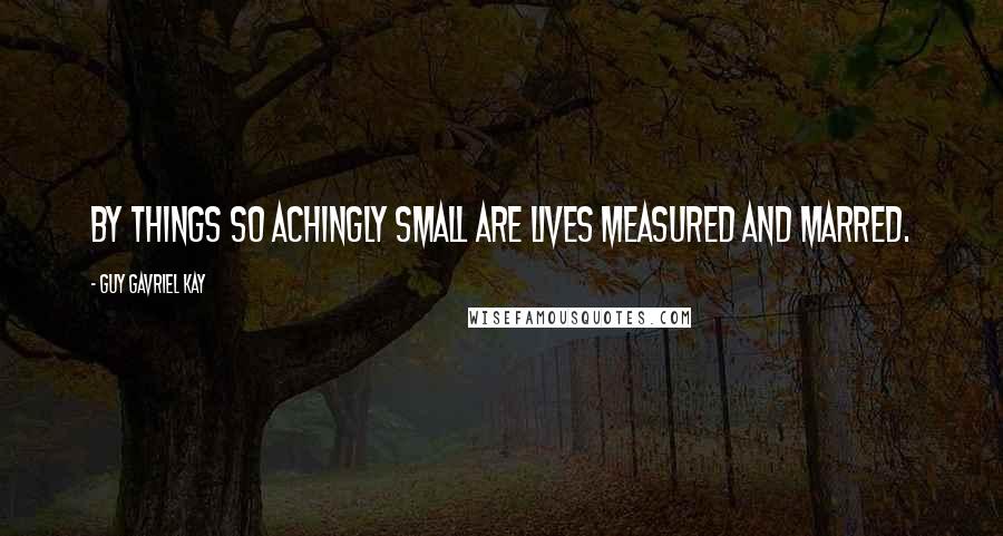 Guy Gavriel Kay Quotes: By things so achingly small are lives measured and marred.