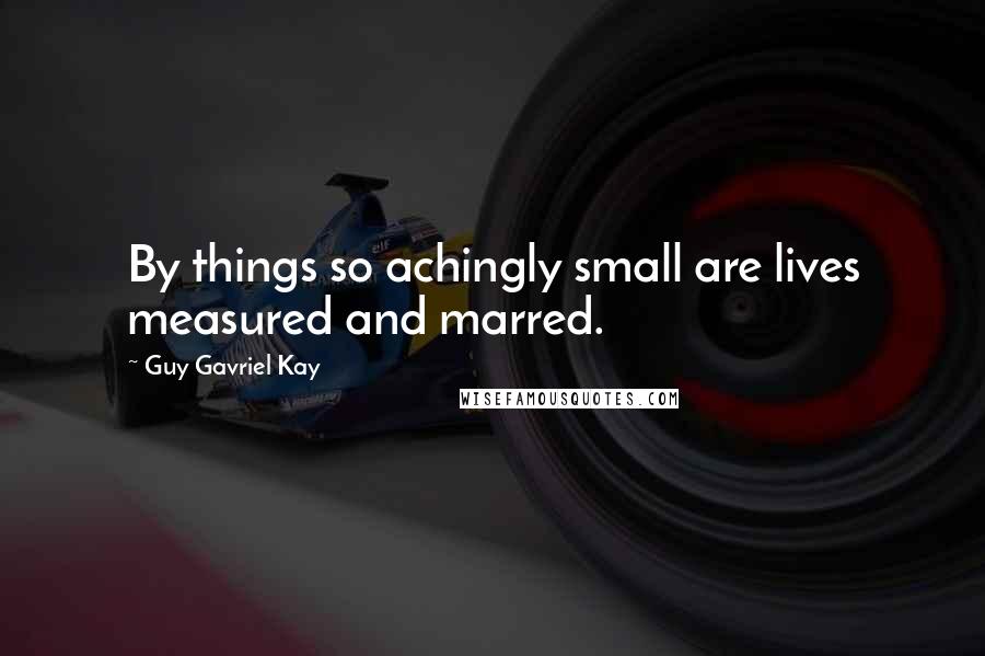 Guy Gavriel Kay Quotes: By things so achingly small are lives measured and marred.