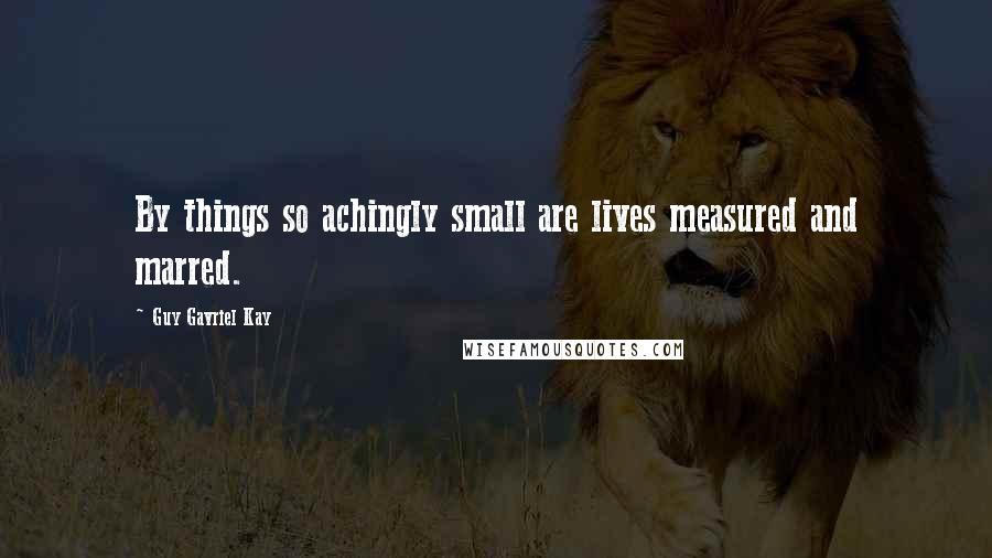 Guy Gavriel Kay Quotes: By things so achingly small are lives measured and marred.