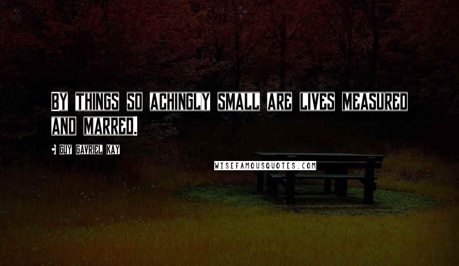 Guy Gavriel Kay Quotes: By things so achingly small are lives measured and marred.