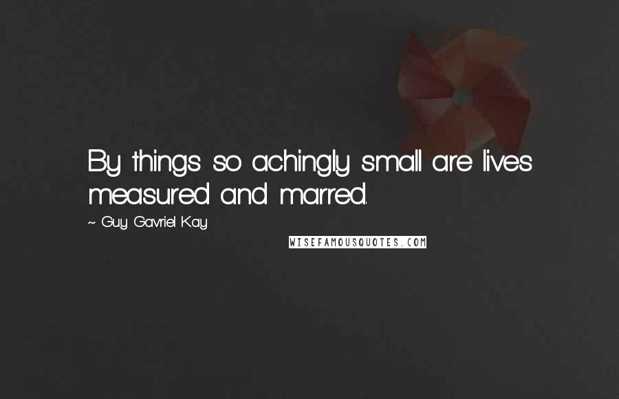 Guy Gavriel Kay Quotes: By things so achingly small are lives measured and marred.