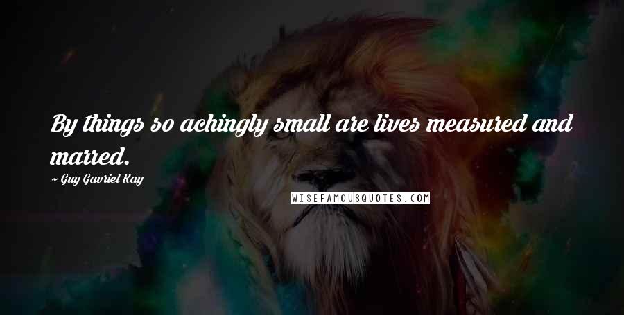 Guy Gavriel Kay Quotes: By things so achingly small are lives measured and marred.
