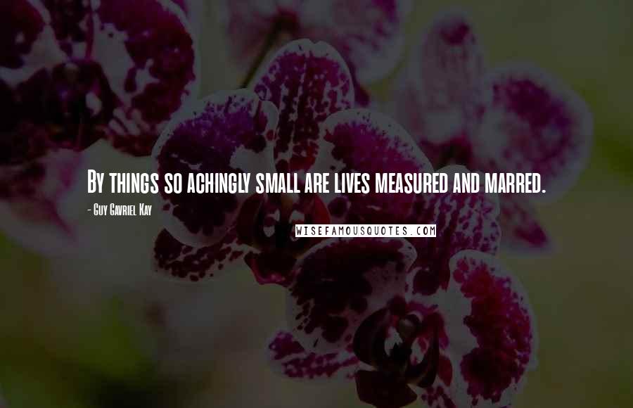 Guy Gavriel Kay Quotes: By things so achingly small are lives measured and marred.