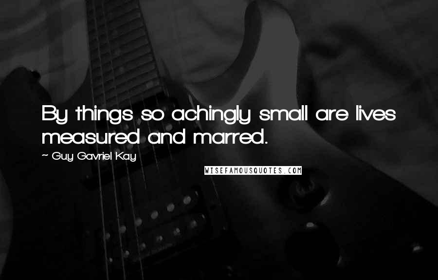 Guy Gavriel Kay Quotes: By things so achingly small are lives measured and marred.