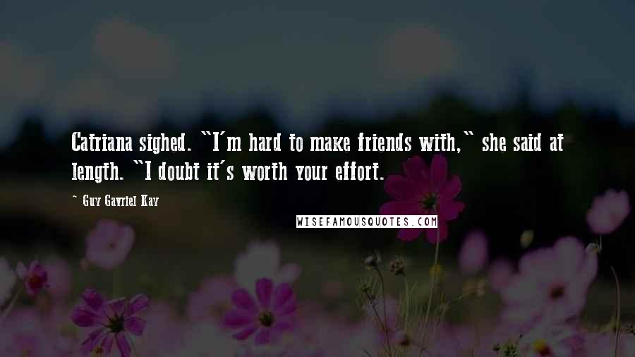 Guy Gavriel Kay Quotes: Catriana sighed. "I'm hard to make friends with," she said at length. "I doubt it's worth your effort.