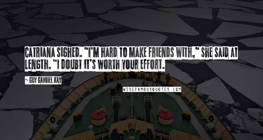 Guy Gavriel Kay Quotes: Catriana sighed. "I'm hard to make friends with," she said at length. "I doubt it's worth your effort.