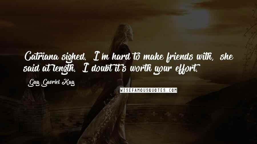 Guy Gavriel Kay Quotes: Catriana sighed. "I'm hard to make friends with," she said at length. "I doubt it's worth your effort.