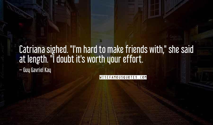 Guy Gavriel Kay Quotes: Catriana sighed. "I'm hard to make friends with," she said at length. "I doubt it's worth your effort.