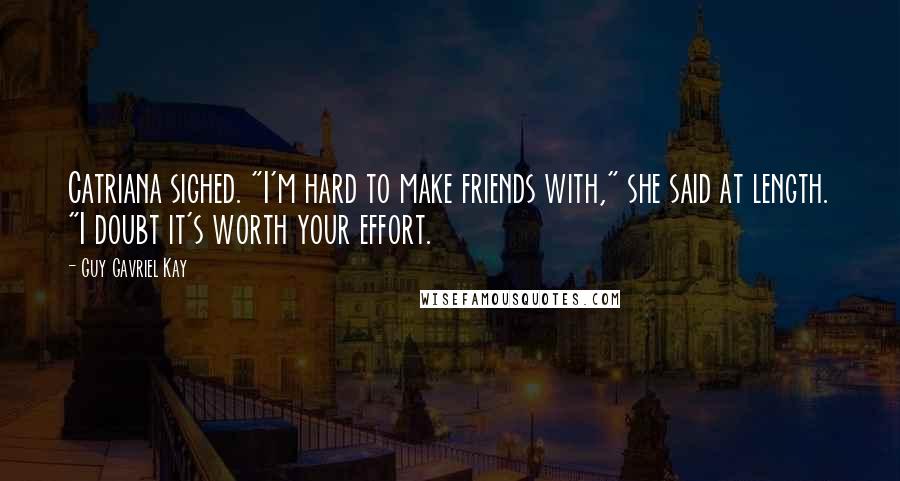 Guy Gavriel Kay Quotes: Catriana sighed. "I'm hard to make friends with," she said at length. "I doubt it's worth your effort.