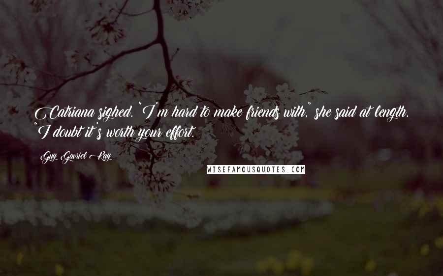 Guy Gavriel Kay Quotes: Catriana sighed. "I'm hard to make friends with," she said at length. "I doubt it's worth your effort.