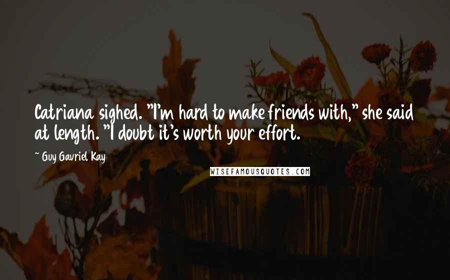 Guy Gavriel Kay Quotes: Catriana sighed. "I'm hard to make friends with," she said at length. "I doubt it's worth your effort.