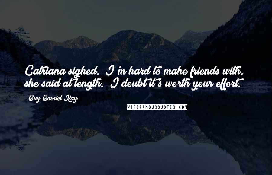 Guy Gavriel Kay Quotes: Catriana sighed. "I'm hard to make friends with," she said at length. "I doubt it's worth your effort.