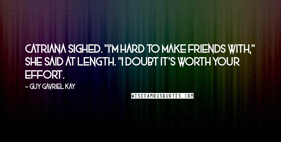 Guy Gavriel Kay Quotes: Catriana sighed. "I'm hard to make friends with," she said at length. "I doubt it's worth your effort.