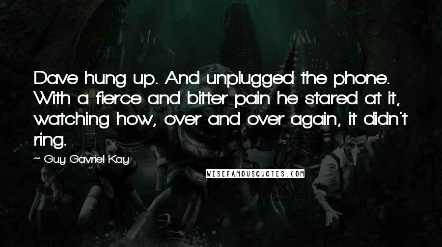 Guy Gavriel Kay Quotes: Dave hung up. And unplugged the phone. With a fierce and bitter pain he stared at it, watching how, over and over again, it didn't ring.