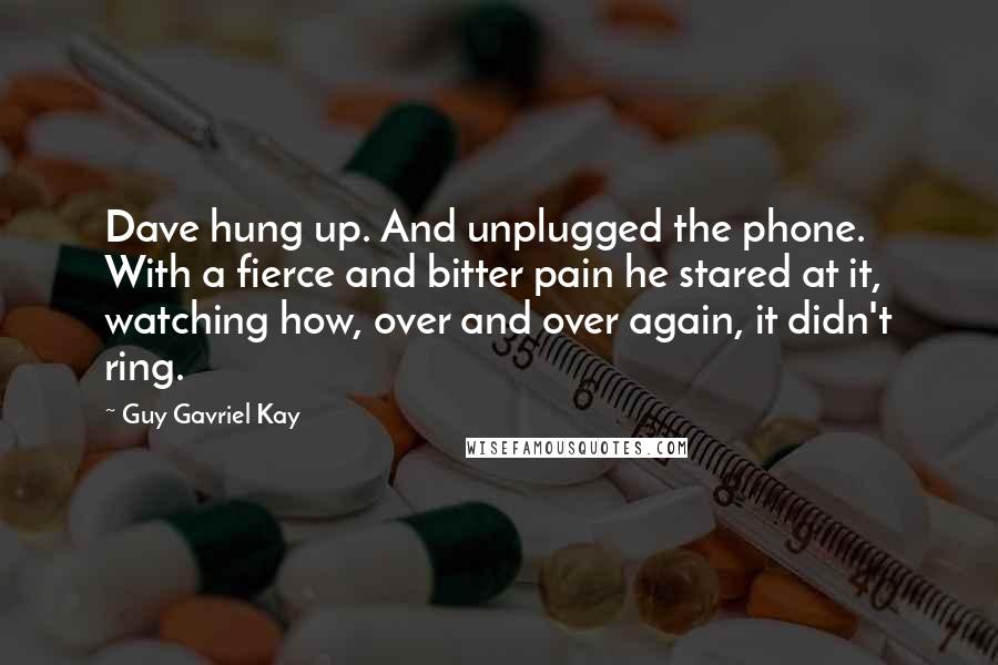 Guy Gavriel Kay Quotes: Dave hung up. And unplugged the phone. With a fierce and bitter pain he stared at it, watching how, over and over again, it didn't ring.