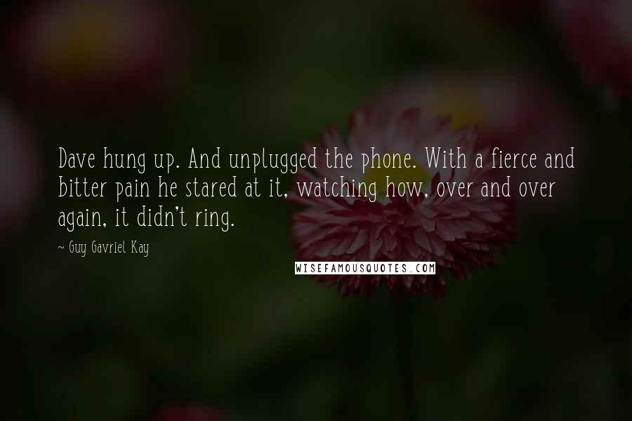 Guy Gavriel Kay Quotes: Dave hung up. And unplugged the phone. With a fierce and bitter pain he stared at it, watching how, over and over again, it didn't ring.