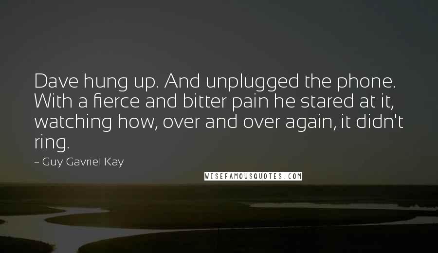 Guy Gavriel Kay Quotes: Dave hung up. And unplugged the phone. With a fierce and bitter pain he stared at it, watching how, over and over again, it didn't ring.