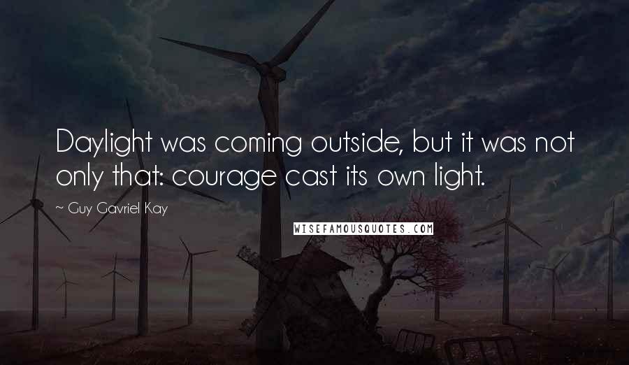 Guy Gavriel Kay Quotes: Daylight was coming outside, but it was not only that: courage cast its own light.