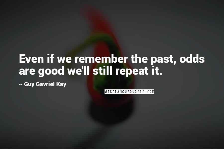 Guy Gavriel Kay Quotes: Even if we remember the past, odds are good we'll still repeat it.