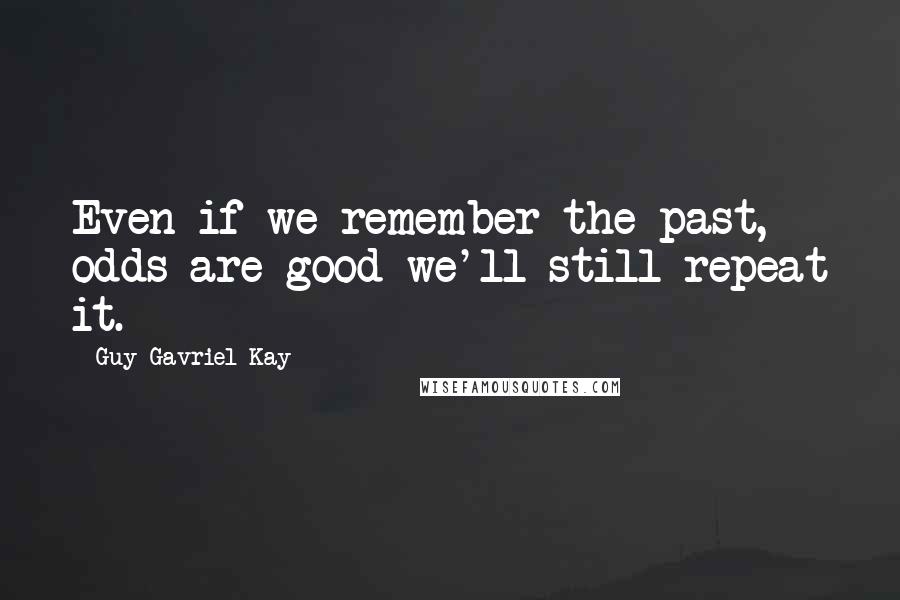 Guy Gavriel Kay Quotes: Even if we remember the past, odds are good we'll still repeat it.